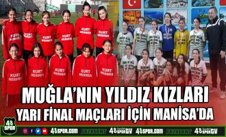 Muğla'nın Yıldız Kızları yarı final maçları için Manisa'da