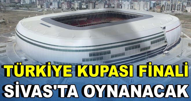 Türkiye Kupası Finali Sivas'ta oynanacak